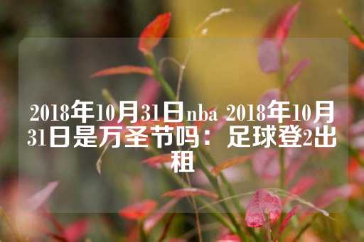 2018年10月31日nba 2018年10月31日是万圣节吗：足球登2出租-第1张图片-皇冠信用盘出租