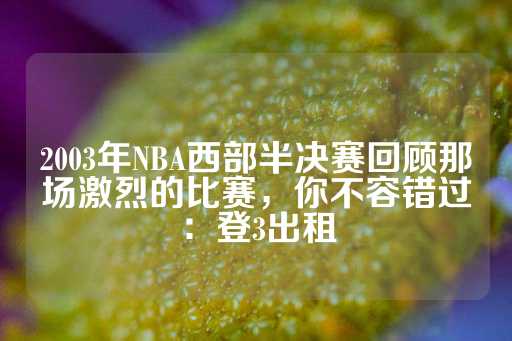 2003年NBA西部半决赛回顾那场激烈的比赛，你不容错过：登3出租