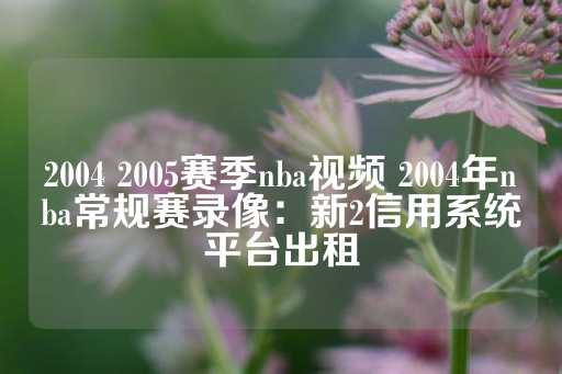 2004 2005赛季nba视频 2004年nba常规赛录像：新2信用系统平台出租