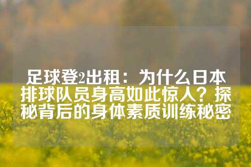 足球登2出租：为什么日本排球队员身高如此惊人？探秘背后的身体素质训练秘密