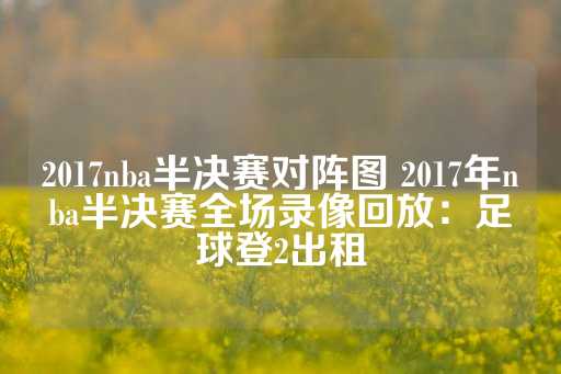 2017nba半决赛对阵图 2017年nba半决赛全场录像回放：足球登2出租