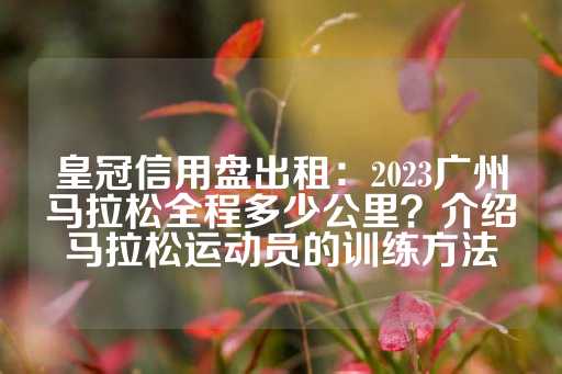 皇冠信用盘出租：2023广州马拉松全程多少公里？介绍马拉松运动员的训练方法-第1张图片-皇冠信用盘出租