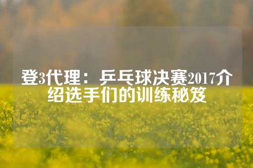 登3代理：乒乓球决赛2017介绍选手们的训练秘笈