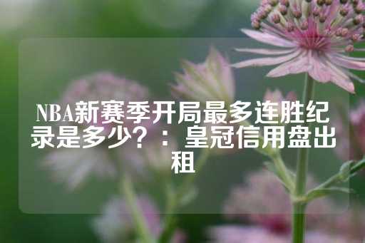 NBA新赛季开局最多连胜纪录是多少？：皇冠信用盘出租-第1张图片-皇冠信用盘出租