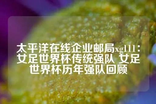 xg111太平洋在线手机版：亚足联官网，让你了解足球世界的一切